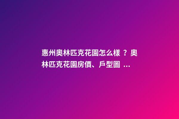 惠州奧林匹克花園怎么樣？奧林匹克花園房價、戶型圖、周邊配套樓盤分析